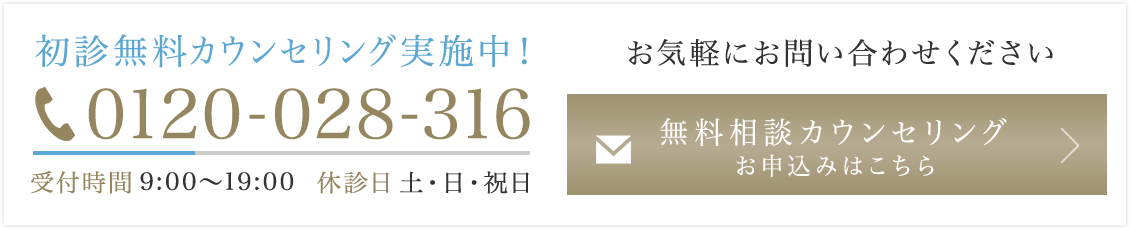 初診無料カウンセリング実施中！お気軽にお問い合わせください TEL:0120-028-316 受付時間9:00～19:00 休診日 土・日・祝日 無料相談カウンセリング お申込みはこちら