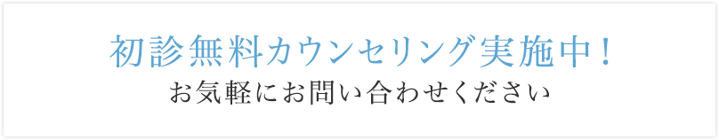 初診無料カウンセリング実施中！お気軽にお問い合わせください